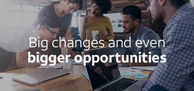 Big changes and even bigger opportunities